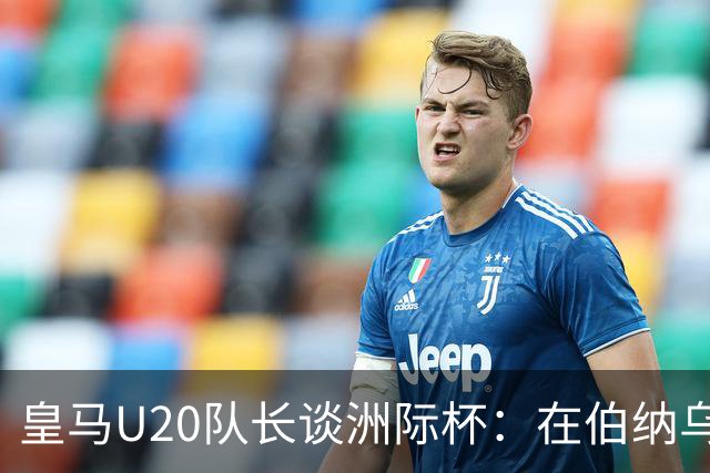 皇马U20队长谈洲际杯：在伯纳乌踢球是巨大荣幸 一直模仿莫德里奇